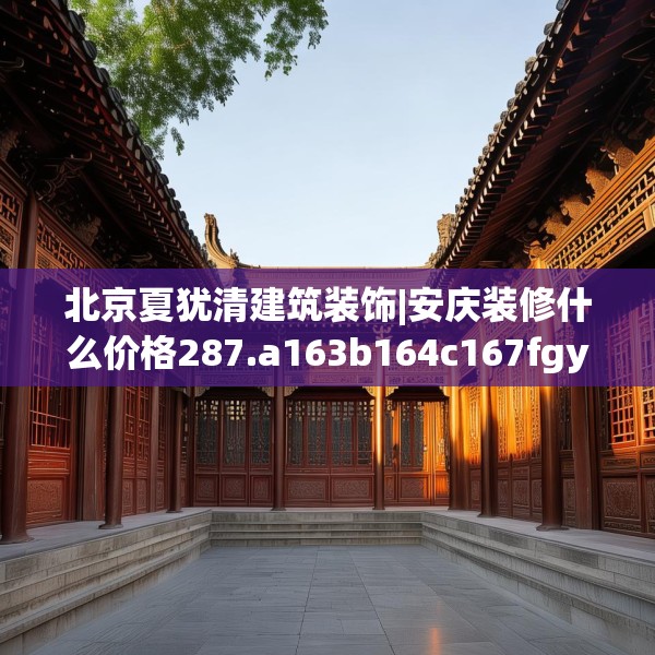 北京夏犹清建筑装饰|安庆装修什么价格287.a163b164c167fgy.174bnbn