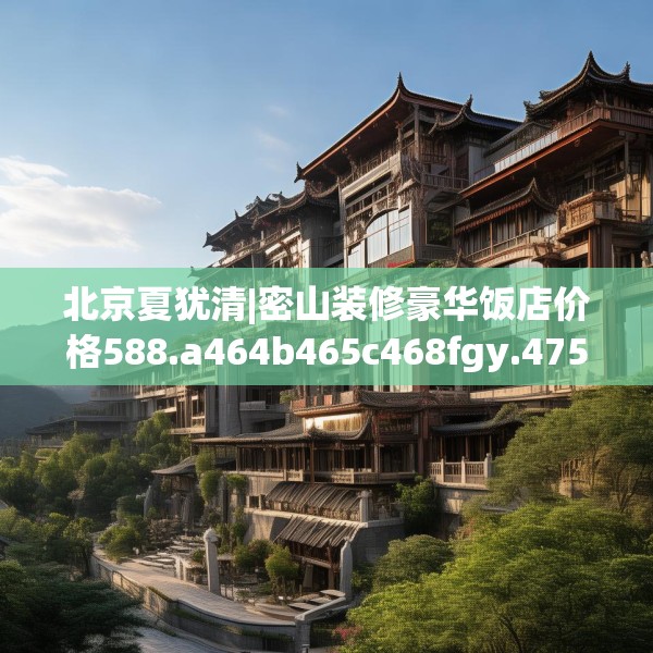 北京夏犹清|密山装修豪华饭店价格588.a464b465c468fgy.475lkjl