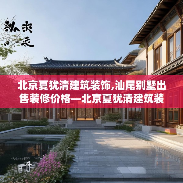北京夏犹清建筑装饰,汕尾别墅出售装修价格—北京夏犹清建筑装饰576.a452b453c456fgy.463nbn