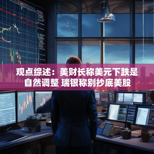 观点综述：美财长称美元下跌是自然调整 瑞银称别抄底美股