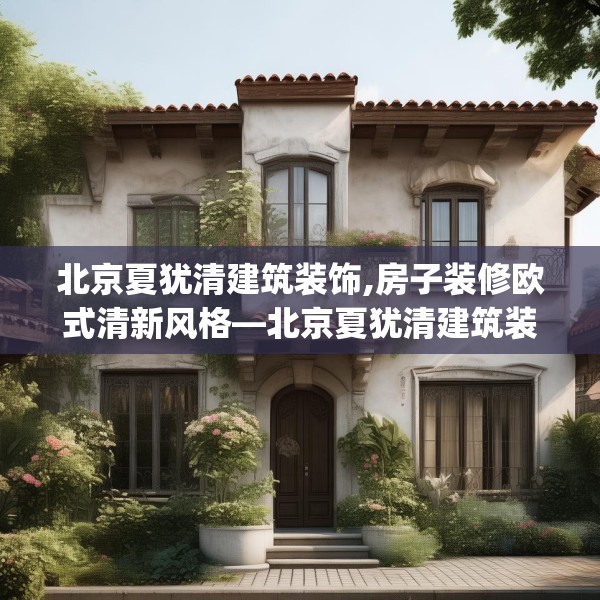 北京夏犹清建筑装饰,房子装修欧式清新风格—北京夏犹清建筑装饰418.a294b295c298fgy.305htyj