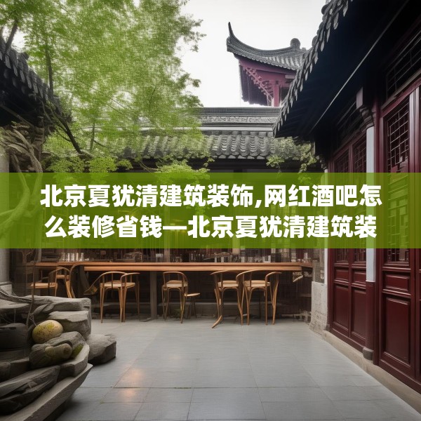 北京夏犹清建筑装饰,网红酒吧怎么装修省钱—北京夏犹清建筑装饰129.a5b6c9fgy.16uyk