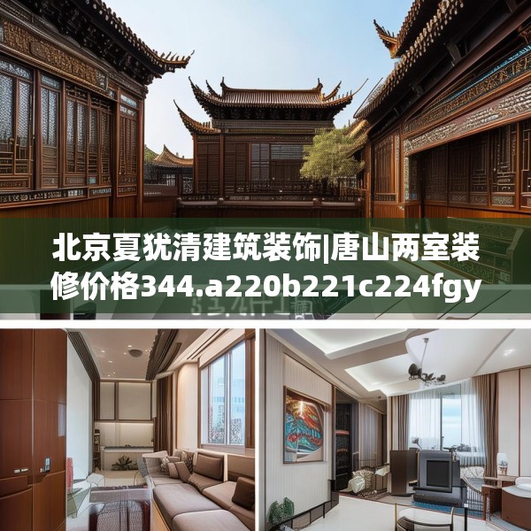北京夏犹清建筑装饰|唐山两室装修价格344.a220b221c224fgy.23176672