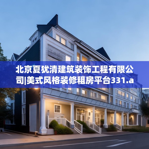 北京夏犹清建筑装饰工程有限公司|美式风格装修租房平台331.a207b208c211fgy.218fdsfds