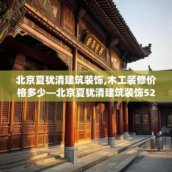 北京夏犹清建筑装饰,木工装修价格多少—北京夏犹清建筑装饰526.a402b403c406fgy.413htyj