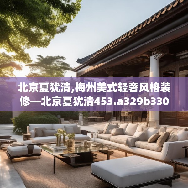 北京夏犹清,梅州美式轻奢风格装修—北京夏犹清453.a329b330c333fgy.340uyk
