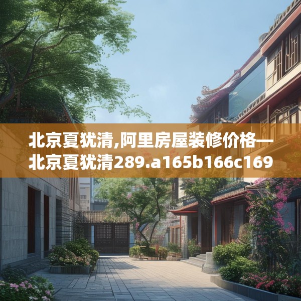 北京夏犹清,阿里房屋装修价格—北京夏犹清289.a165b166c169fgy.176jhhj