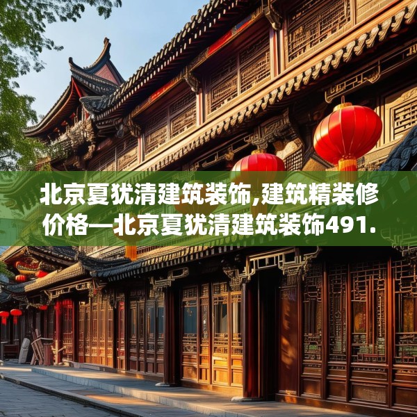 北京夏犹清建筑装饰,建筑精装修价格—北京夏犹清建筑装饰491.a367b368c371fgy.378fds
