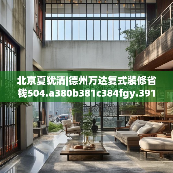 北京夏犹清|德州万达复式装修省钱504.a380b381c384fgy.391nbn