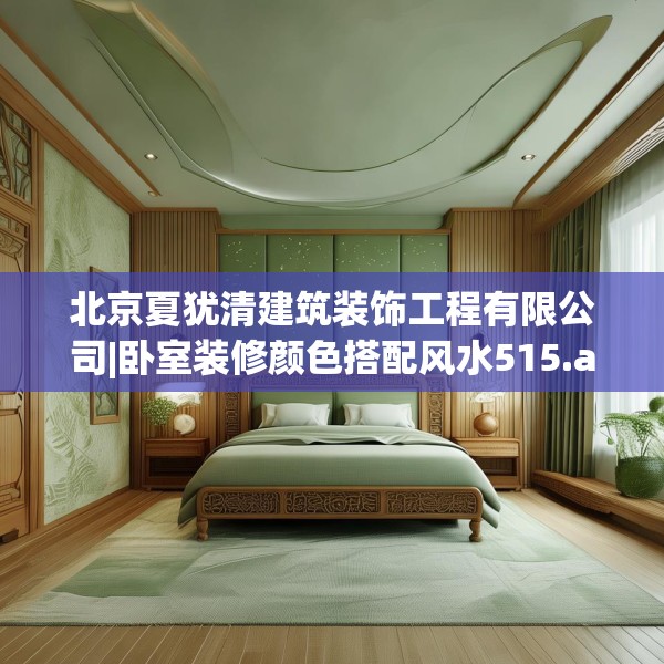 北京夏犹清建筑装饰工程有限公司|卧室装修颜色搭配风水515.a391b392c395fgy.402cvcx