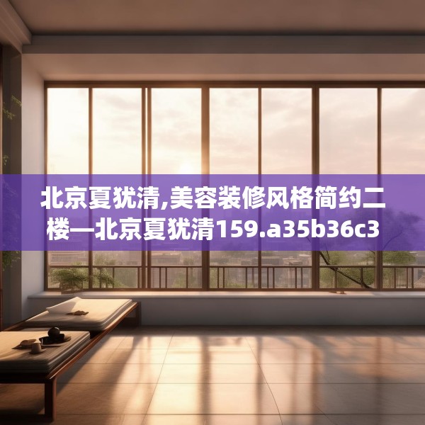 北京夏犹清,美容装修风格简约二楼—北京夏犹清159.a35b36c39fgy.46fhsg