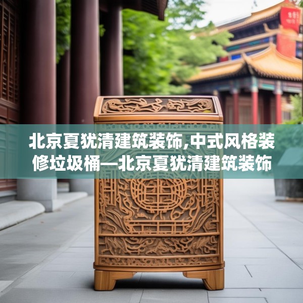 北京夏犹清建筑装饰,中式风格装修垃圾桶—北京夏犹清建筑装饰611.a487b488c491fgy.498bnbn
