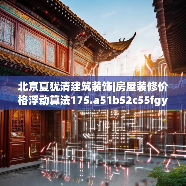 北京夏犹清建筑装饰|房屋装修价格浮动算法175.a51b52c55fgy.62poiy