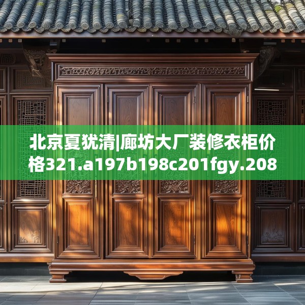 北京夏犹清|廊坊大厂装修衣柜价格321.a197b198c201fgy.208fhsg