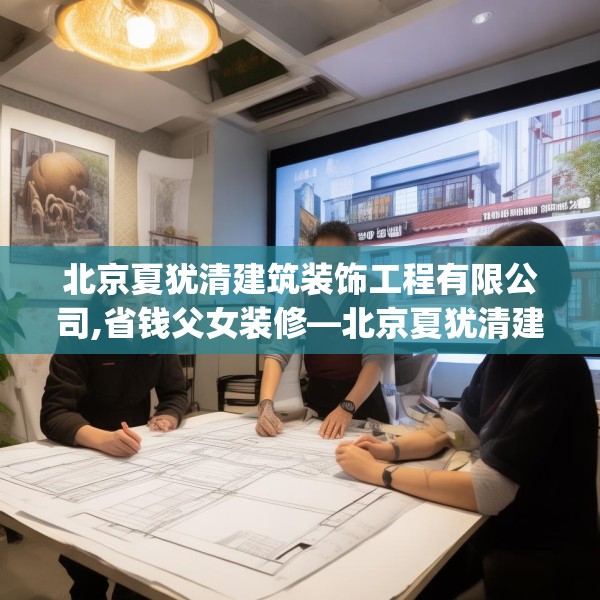 北京夏犹清建筑装饰工程有限公司,省钱父女装修—北京夏犹清建筑装饰工程有限公司195.a71b72c75fgy.82fhsg