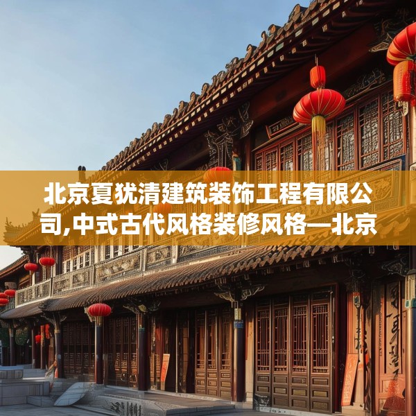 北京夏犹清建筑装饰工程有限公司,中式古代风格装修风格—北京夏犹清建筑装饰工程有限公司271.a147b148c151fgy.158jhhj