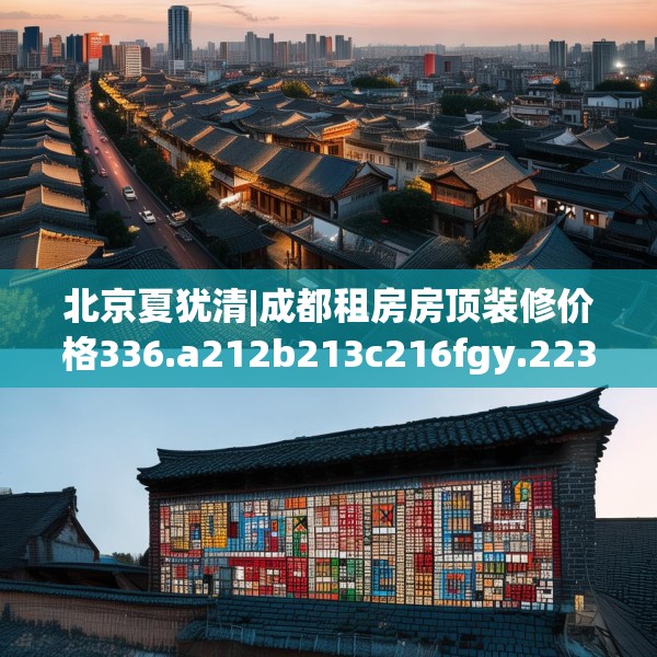 北京夏犹清|成都租房房顶装修价格336.a212b213c216fgy.223lkjl