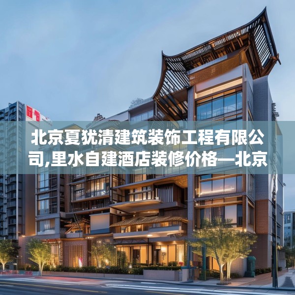 北京夏犹清建筑装饰工程有限公司,里水自建酒店装修价格—北京夏犹清建筑装饰工程有限公司303.a179b180c183fgy.190fhsg