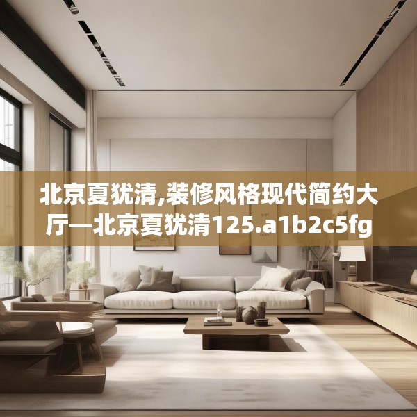 北京夏犹清,装修风格现代简约大厅—北京夏犹清125.a1b2c5fgy.12bnbn
