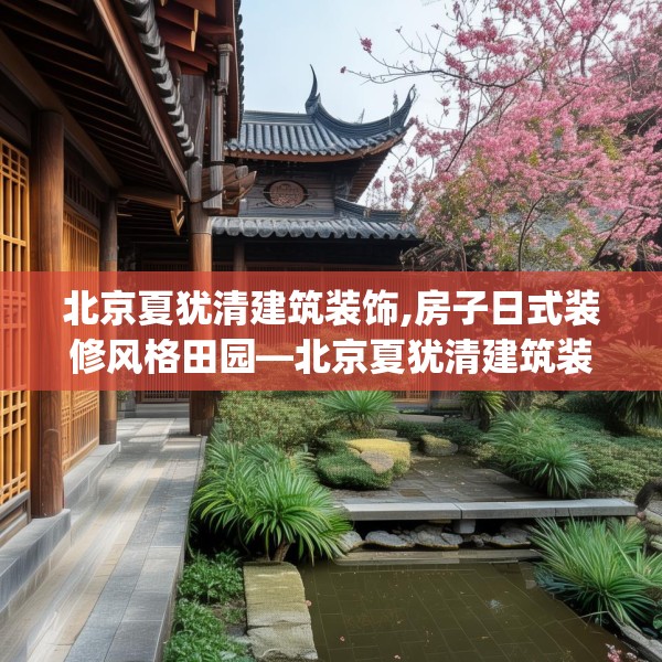 北京夏犹清建筑装饰,房子日式装修风格田园—北京夏犹清建筑装饰606.a482b483c486fgy.493lkjl