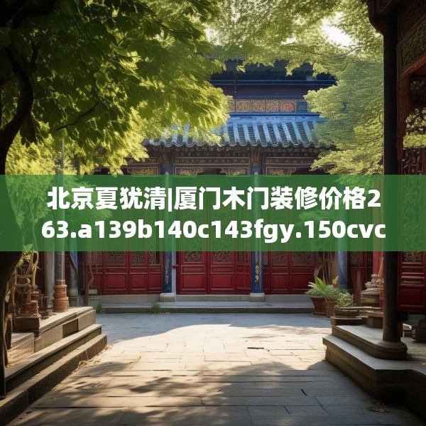 北京夏犹清|厦门木门装修价格263.a139b140c143fgy.150cvcx