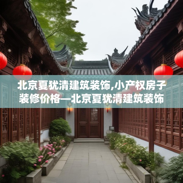 北京夏犹清建筑装饰,小产权房子装修价格—北京夏犹清建筑装饰214.a90b91c94fgy.101dewqe