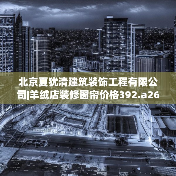 北京夏犹清建筑装饰工程有限公司|羊绒店装修窗帘价格392.a268b269c272fgy.279xczxv