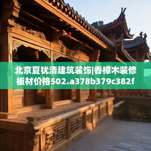 北京夏犹清建筑装饰|香樟木装修板材价格502.a378b379c382fgy.389dewqe