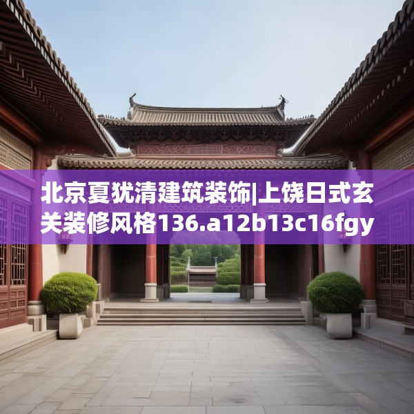 北京夏犹清建筑装饰|上饶日式玄关装修风格136.a12b13c16fgy.23sdA