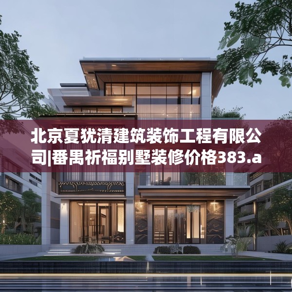 北京夏犹清建筑装饰工程有限公司|番禺祈福别墅装修价格383.a259b260c263fgy.270fds