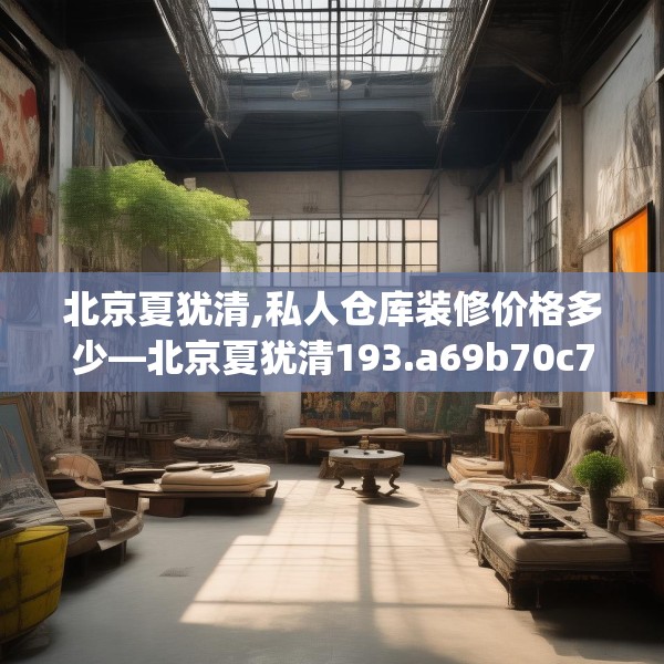 北京夏犹清,私人仓库装修价格多少—北京夏犹清193.a69b70c73fgy.80poiy