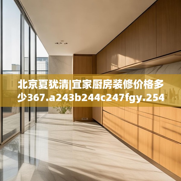 北京夏犹清|宜家厨房装修价格多少367.a243b244c247fgy.254fdsfds