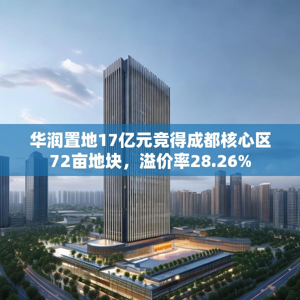 华润置地17亿元竞得成都核心区72亩地块，溢价率28.26%