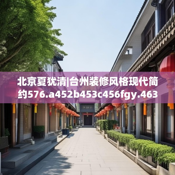 北京夏犹清|台州装修风格现代简约576.a452b453c456fgy.463nbn