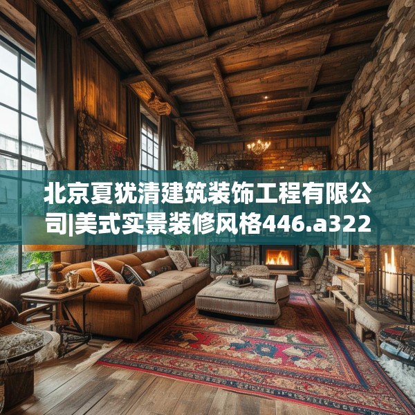 北京夏犹清建筑装饰工程有限公司|美式实景装修风格446.a322b323c326fgy.333xczxv
