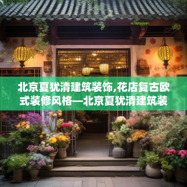 北京夏犹清建筑装饰,花店复古欧式装修风格—北京夏犹清建筑装饰514.a390b391c394fgy.401sdA