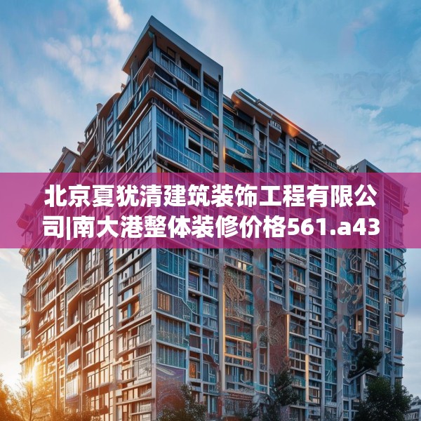 北京夏犹清建筑装饰工程有限公司|南大港整体装修价格561.a437b438c441fgy.448uyk