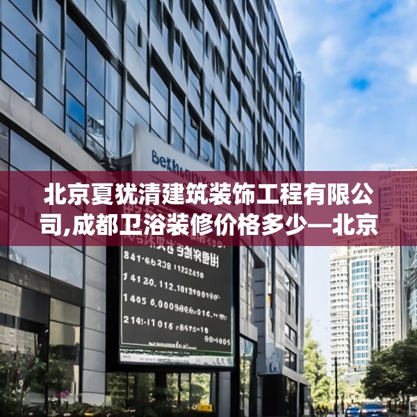 北京夏犹清建筑装饰工程有限公司,成都卫浴装修价格多少—北京夏犹清建筑装饰工程有限公司225.a101b102c105fgy.112fghfd