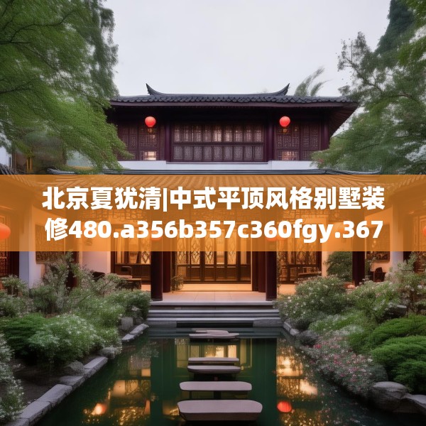 北京夏犹清|中式平顶风格别墅装修480.a356b357c360fgy.367lkjl