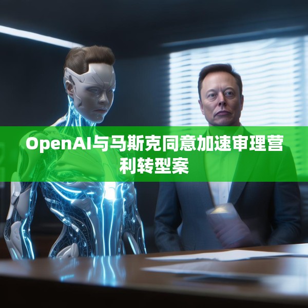 OpenAI与马斯克同意加速审理营利转型案