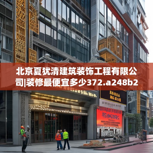 北京夏犹清建筑装饰工程有限公司|装修最便宜多少372.a248b249c252fgy.259lkjl