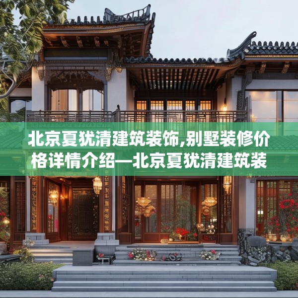 北京夏犹清建筑装饰,别墅装修价格详情介绍—北京夏犹清建筑装饰369.a245b246c249fgy.256fghfd