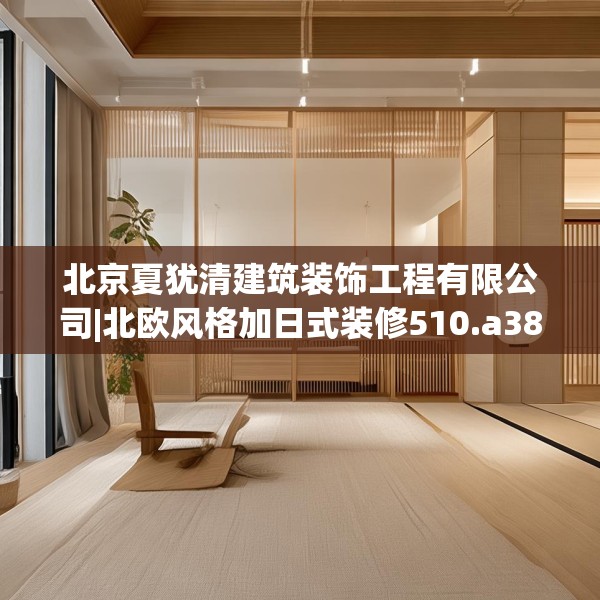 北京夏犹清建筑装饰工程有限公司|北欧风格加日式装修510.a386b387c390fgy.397dsfds