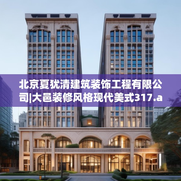 北京夏犹清建筑装饰工程有限公司|大邑装修风格现代美式317.a193b194c197fgy.204cvcx