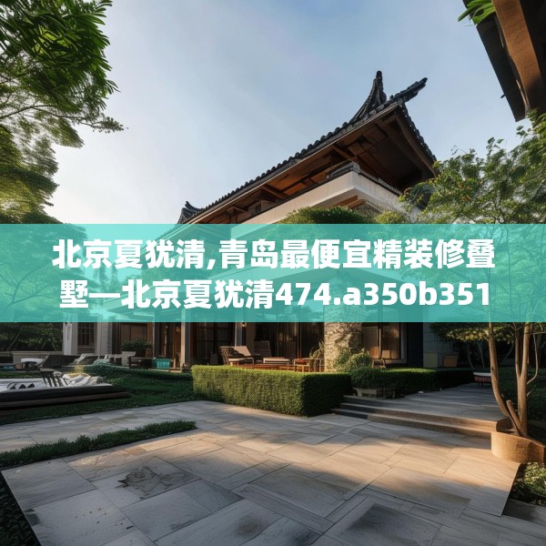 北京夏犹清,青岛最便宜精装修叠墅—北京夏犹清474.a350b351c354fgy.361dsfds