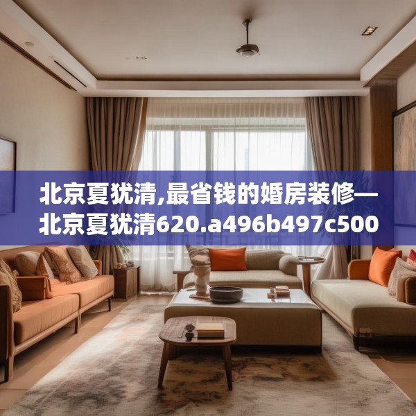 北京夏犹清,最省钱的婚房装修—北京夏犹清620.a496b497c500fgy.507wew