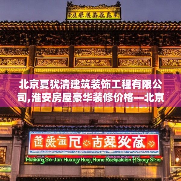 北京夏犹清建筑装饰工程有限公司,淮安房屋豪华装修价格—北京夏犹清建筑装饰工程有限公司176.a52b53c56fgy.63xczxv