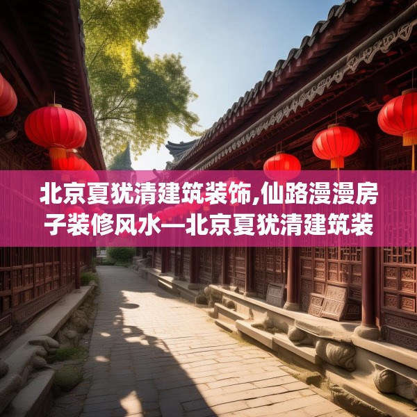 北京夏犹清建筑装饰,仙路漫漫房子装修风水—北京夏犹清建筑装饰343.a219b220c223fgy.230jhhj