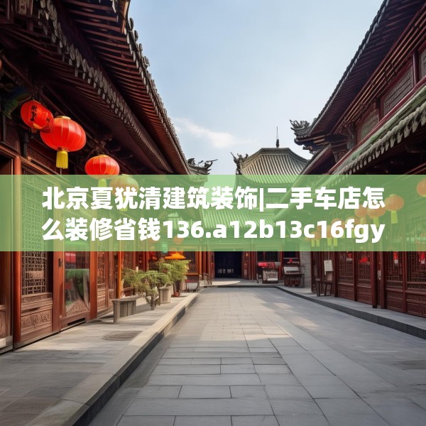 北京夏犹清建筑装饰|二手车店怎么装修省钱136.a12b13c16fgy.23sdA