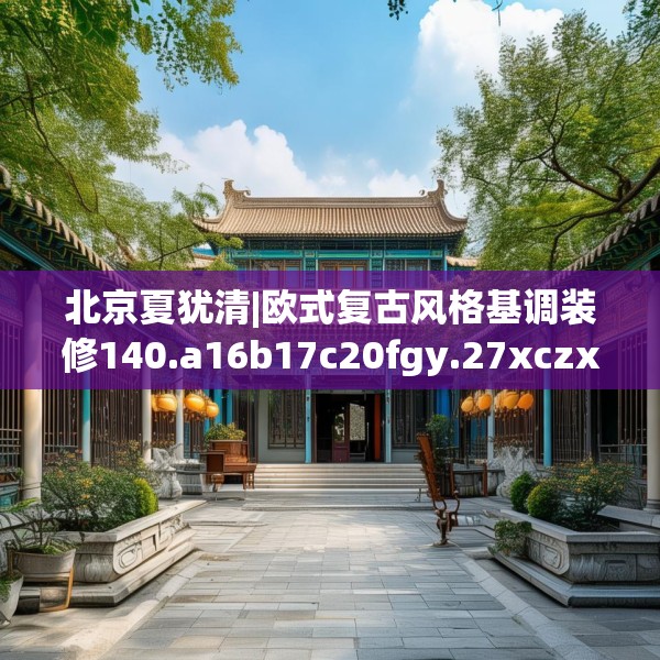 北京夏犹清|欧式复古风格基调装修140.a16b17c20fgy.27xczxv